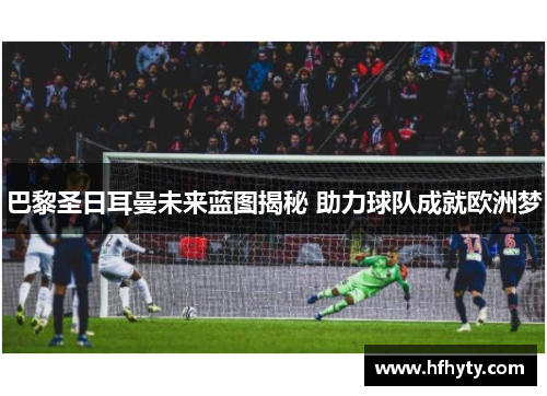 巴黎圣日耳曼未来蓝图揭秘 助力球队成就欧洲梦
