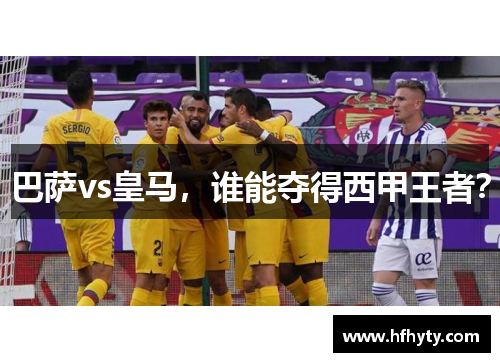 巴萨vs皇马，谁能夺得西甲王者？