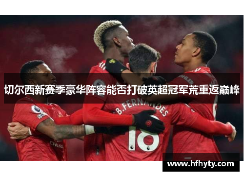 切尔西新赛季豪华阵容能否打破英超冠军荒重返巅峰