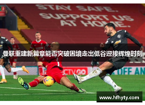 曼联重建新篇章能否突破困境走出低谷迎接辉煌时刻