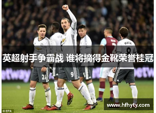 英超射手争霸战 谁将摘得金靴荣誉桂冠