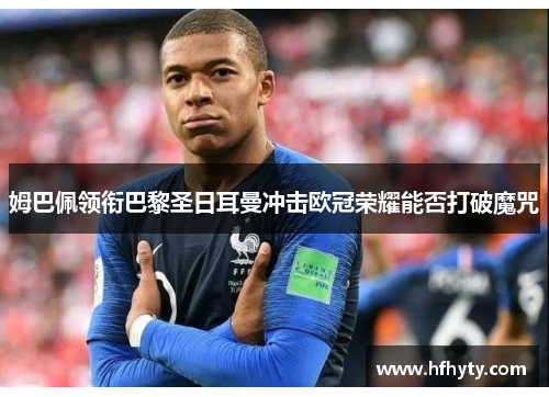 姆巴佩领衔巴黎圣日耳曼冲击欧冠荣耀能否打破魔咒