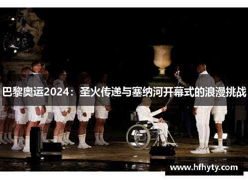 巴黎奥运2024：圣火传递与塞纳河开幕式的浪漫挑战