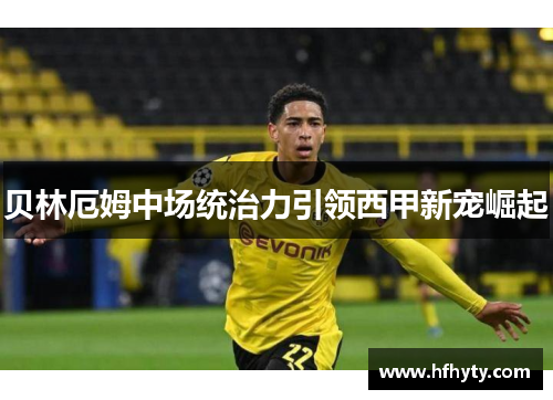 贝林厄姆中场统治力引领西甲新宠崛起