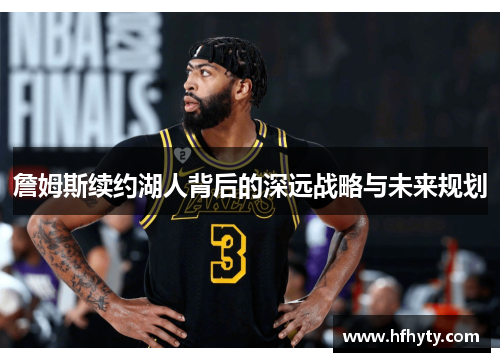 詹姆斯续约湖人背后的深远战略与未来规划