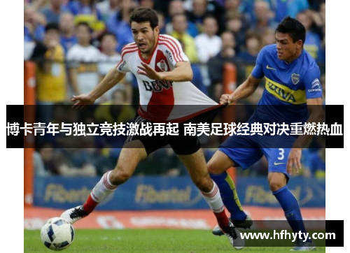 博卡青年与独立竞技激战再起 南美足球经典对决重燃热血