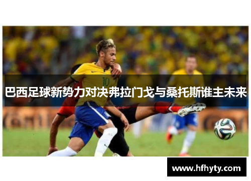 巴西足球新势力对决弗拉门戈与桑托斯谁主未来