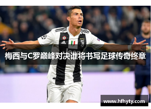 梅西与C罗巅峰对决谁将书写足球传奇终章