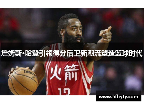 詹姆斯·哈登引领得分后卫新潮流塑造篮球时代