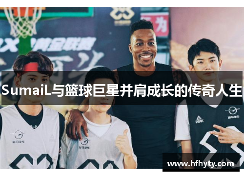 SumaiL与篮球巨星并肩成长的传奇人生