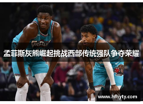 孟菲斯灰熊崛起挑战西部传统强队争夺荣耀