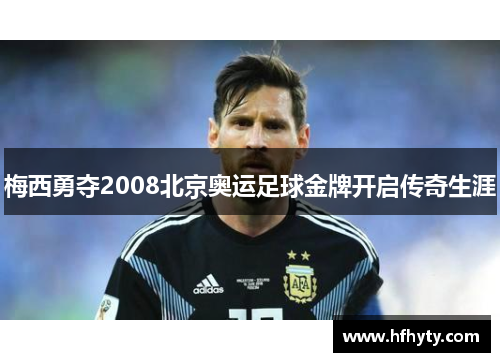 梅西勇夺2008北京奥运足球金牌开启传奇生涯