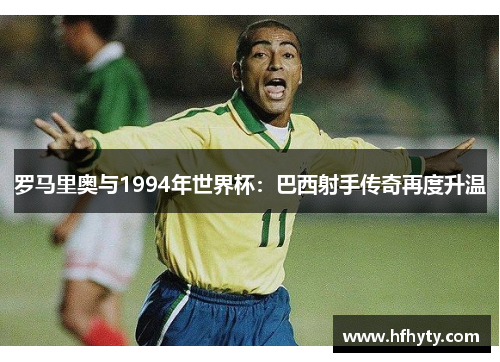 罗马里奥与1994年世界杯：巴西射手传奇再度升温