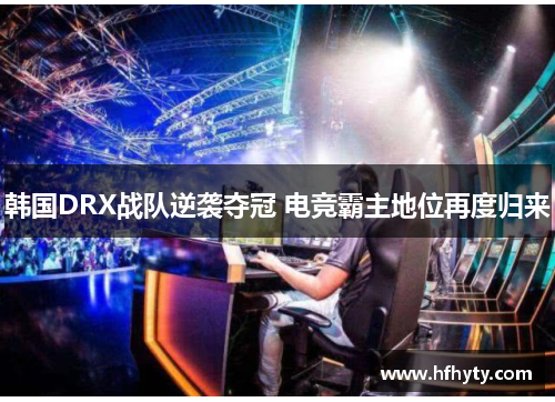 韩国DRX战队逆袭夺冠 电竞霸主地位再度归来