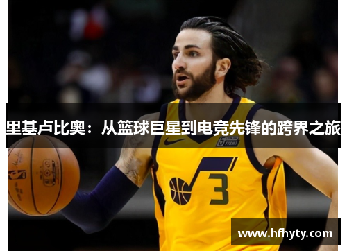 里基卢比奥：从篮球巨星到电竞先锋的跨界之旅