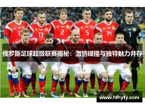 俄罗斯足球超级联赛揭秘：激情碰撞与独特魅力并存
