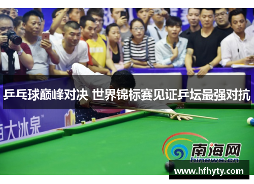 乒乓球巅峰对决 世界锦标赛见证乒坛最强对抗
