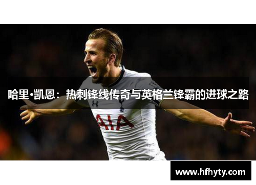 哈里·凯恩：热刺锋线传奇与英格兰锋霸的进球之路