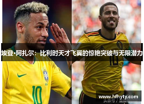 埃登·阿扎尔：比利时天才飞翼的惊艳突破与无限潜力