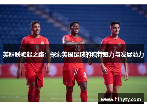 美职联崛起之路：探索美国足球的独特魅力与发展潜力
