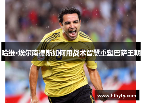 哈维·埃尔南德斯如何用战术智慧重塑巴萨王朝