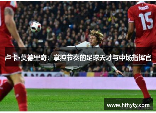 卢卡·莫德里奇：掌控节奏的足球天才与中场指挥官