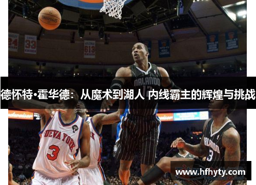 德怀特·霍华德：从魔术到湖人 内线霸主的辉煌与挑战