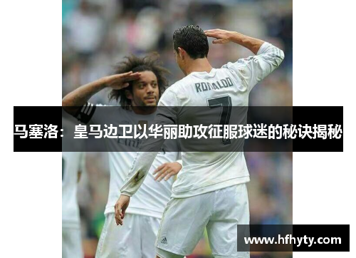 马塞洛：皇马边卫以华丽助攻征服球迷的秘诀揭秘