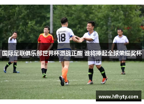 国际足联俱乐部世界杯激战正酣 谁将捧起全球荣耀奖杯