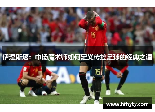 伊涅斯塔：中场魔术师如何定义传控足球的经典之道