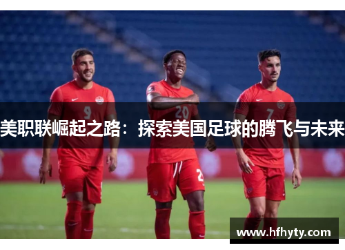 美职联崛起之路：探索美国足球的腾飞与未来