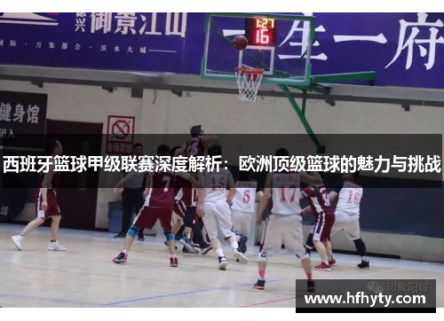 西班牙篮球甲级联赛深度解析：欧洲顶级篮球的魅力与挑战
