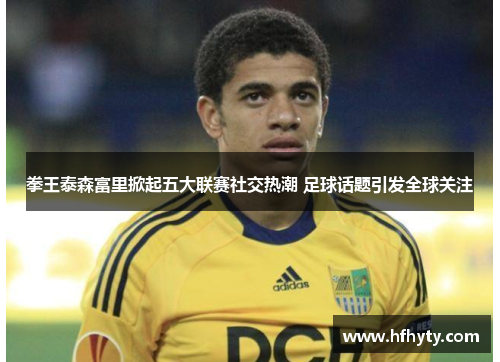 拳王泰森富里掀起五大联赛社交热潮 足球话题引发全球关注