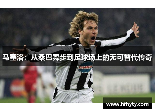 马塞洛：从桑巴舞步到足球场上的无可替代传奇