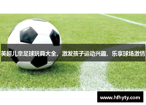英超儿童足球玩具大全，激发孩子运动兴趣，乐享球场激情