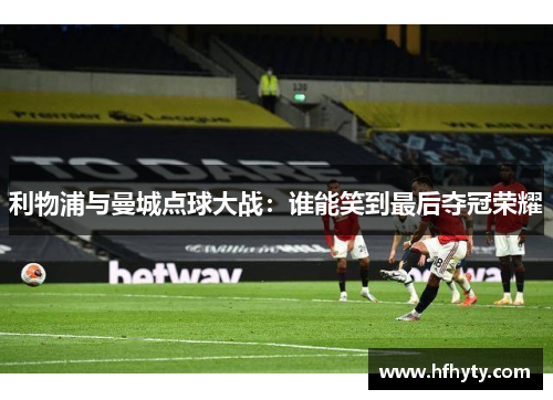 利物浦与曼城点球大战：谁能笑到最后夺冠荣耀