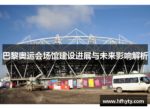 巴黎奥运会场馆建设进展与未来影响解析