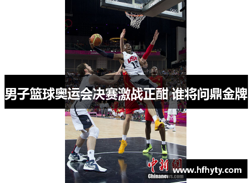 男子篮球奥运会决赛激战正酣 谁将问鼎金牌