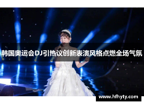 韩国奥运会DJ引热议创新表演风格点燃全场气氛